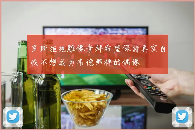 罗斯拒绝雕像崇拜希望保持真实自我不想成为韦德那样的偶像