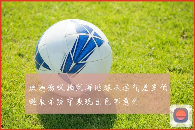 坎迪感叹抽到海地球衣运气差罗伯逊表示防守表现出色不意外