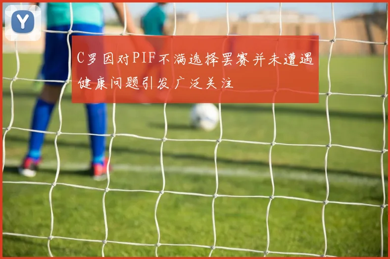 C罗因对PIF不满选择罢赛并未遭遇健康问题引发广泛关注