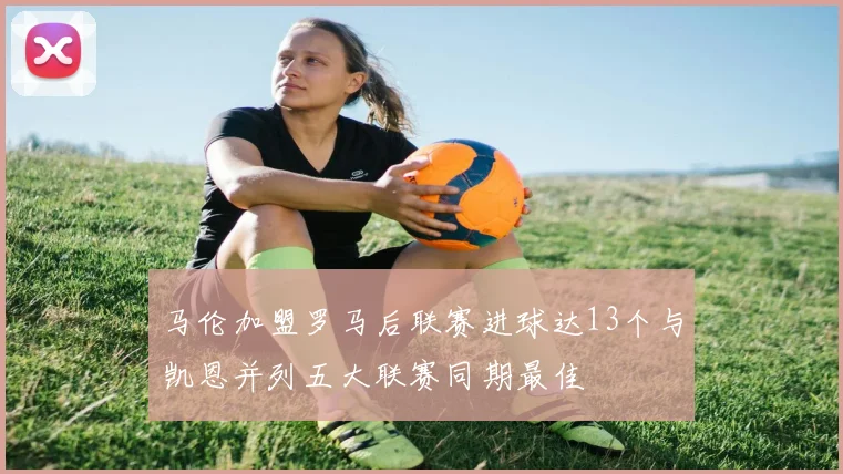 马伦加盟罗马后联赛进球达13个与凯恩并列五大联赛同期最佳