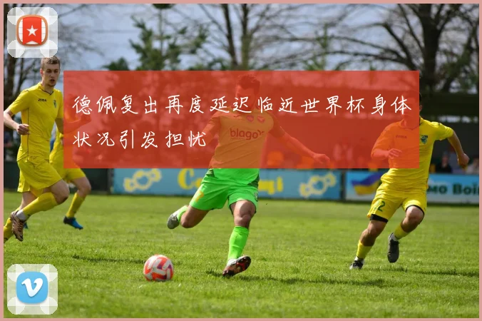德佩复出再度延迟临近世界杯身体状况引发担忧