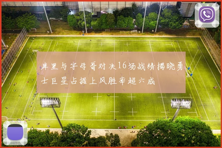 库里与字母哥对决16场战绩揭晓勇士巨星占据上风胜率超六成