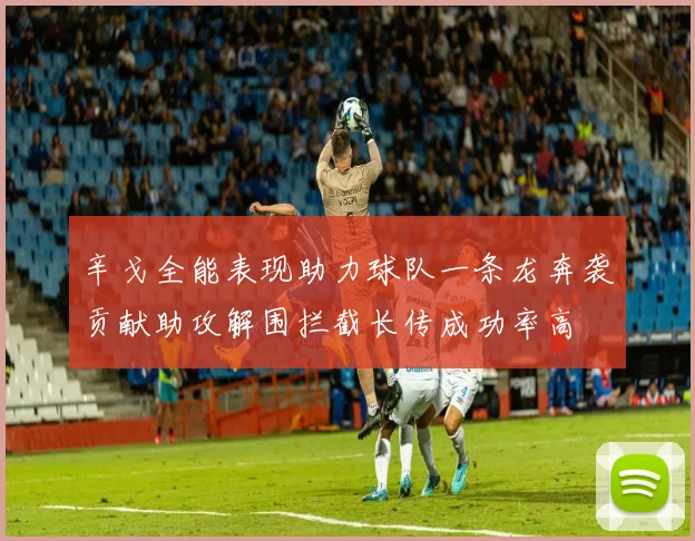 辛戈全能表现助力球队一条龙奔袭贡献助攻解围拦截长传成功率高
