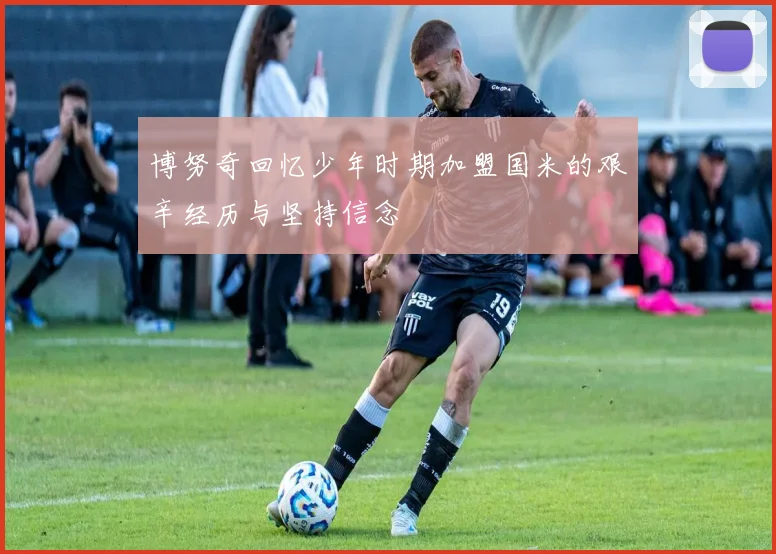 博努奇回忆少年时期加盟国米的艰辛经历与坚持信念