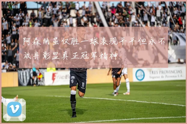 阿森纳虽仅胜一球表现平平但永不放弃彰显真正冠军精神