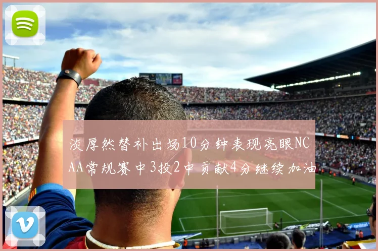 淡厚然替补出场10分钟表现亮眼NCAA常规赛中3投2中贡献4分继续加油