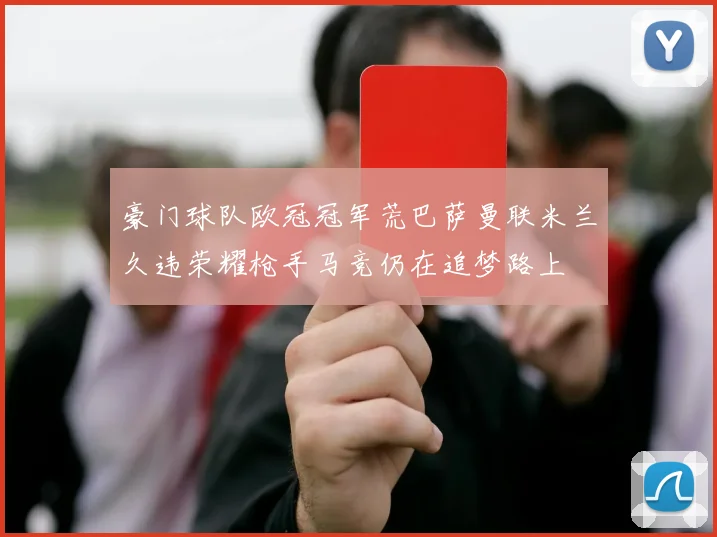 豪门球队欧冠冠军荒巴萨曼联米兰久违荣耀枪手马竞仍在追梦路上