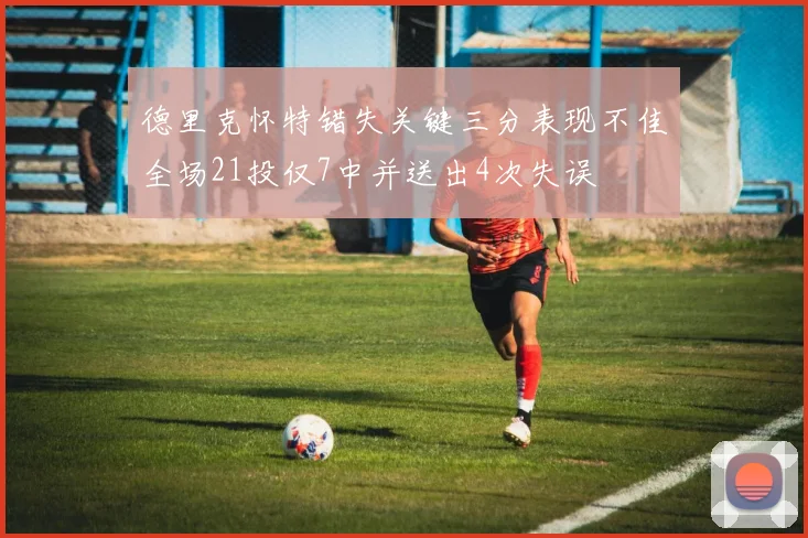 德里克怀特错失关键三分表现不佳全场21投仅7中并送出4次失误