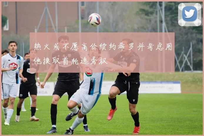 热火或不愿高价续约希罗并考虑用他换取首轮选秀权