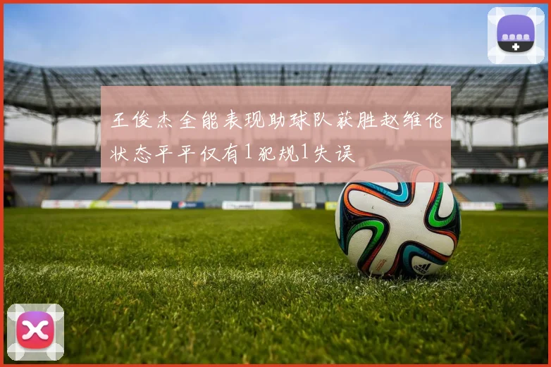 王俊杰全能表现助球队获胜赵维伦状态平平仅有1犯规1失误