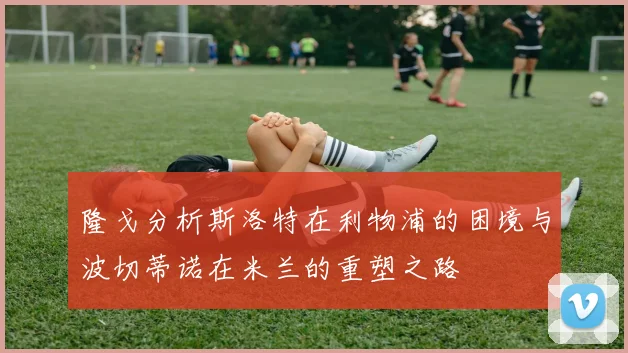 隆戈分析斯洛特在利物浦的困境与波切蒂诺在米兰的重塑之路