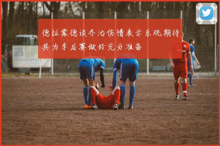 德拉蒙德谈乔治伤情表示乐观期待其为季后赛做好充分准备