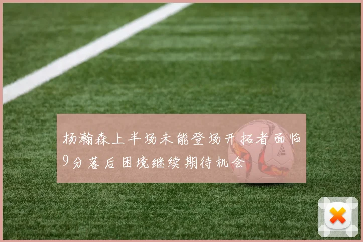 杨瀚森上半场未能登场开拓者面临9分落后困境继续期待机会