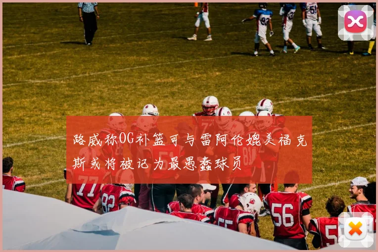 路威称OG补篮可与雷阿伦媲美福克斯或将被记为最愚蠢球员