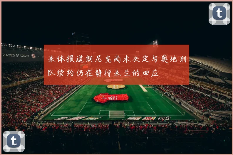 米体报道朗尼克尚未决定与奥地利队续约仍在静待米兰的回应