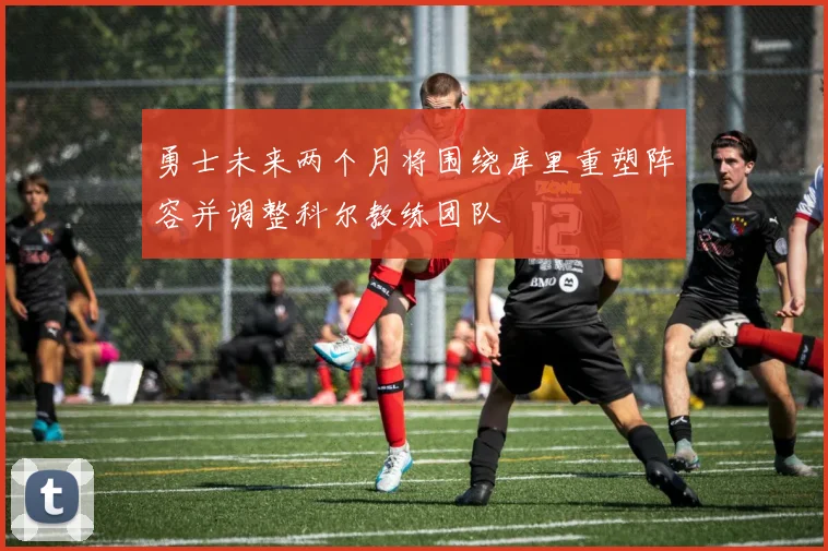勇士未来两个月将围绕库里重塑阵容并调整科尔教练团队