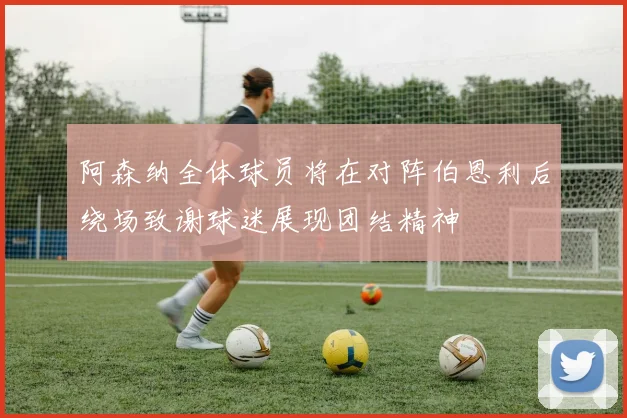 阿森纳全体球员将在对阵伯恩利后绕场致谢球迷展现团结精神