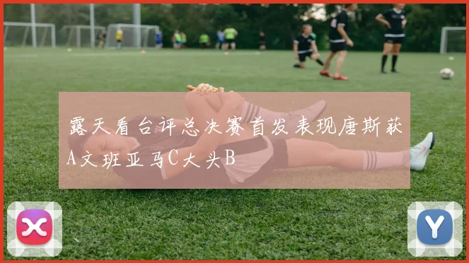 露天看台评总决赛首发表现唐斯获A文班亚马C大头B