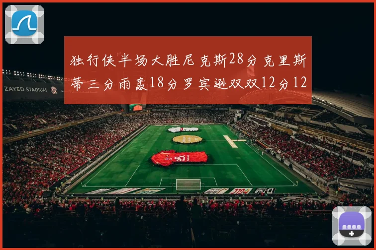 独行侠半场大胜尼克斯28分克里斯蒂三分雨轰18分罗宾逊双双12分12篮板表现出色