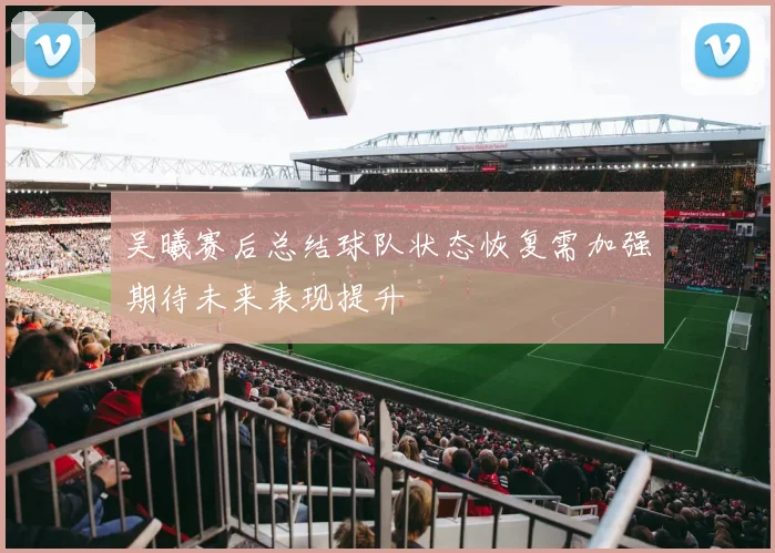 吴曦赛后总结球队状态恢复需加强期待未来表现提升