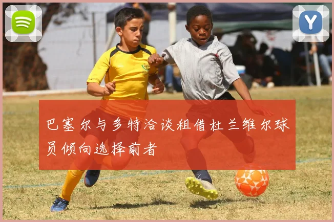 巴塞尔与多特洽谈租借杜兰维尔球员倾向选择前者