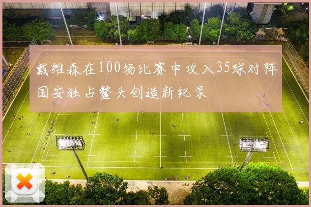 戴维森在100场比赛中攻入35球对阵国安独占鳌头创造新纪录