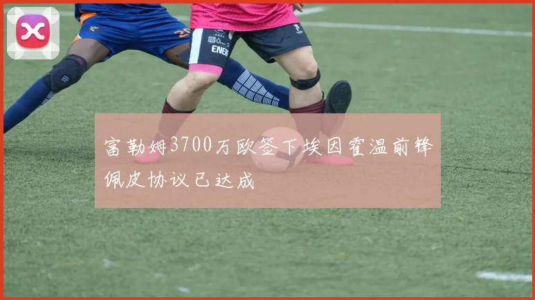 富勒姆3700万欧签下埃因霍温前锋佩皮协议已达成
