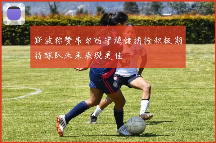 斯波称赞韦尔防守稳健拼抢积极期待球队未来表现更佳